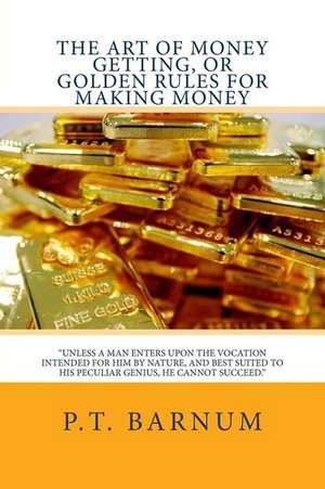 The Art of Money Getting, or Golden Rules for Making Money de P. T. Barnum