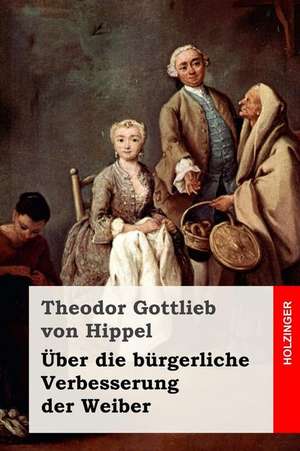 Uber Die Burgerliche Verbesserung Der Weiber de Theodor Gottlieb Von Hippel