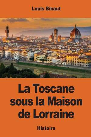 La Toscane Sous La Maison de Lorraine de Louis Binaut