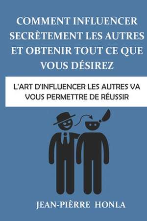 Comment Influencer Secretement Les Autres Et Obtenir Tout Ce Que Vous Desirez de Jean-Pierre Honla