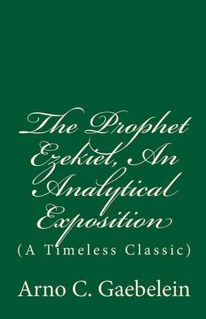 The Prophet Ezekiel, an Analytical Exposition de Arno C. Gaebelein