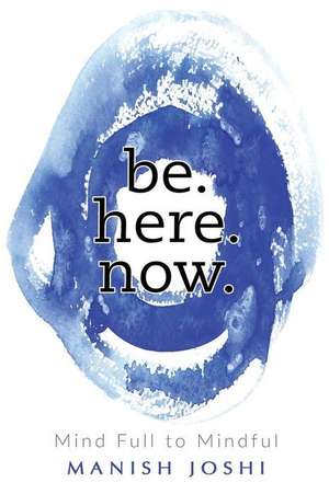 Be. Here. Now. - Mind Full to Mindful de Joshi, Manish