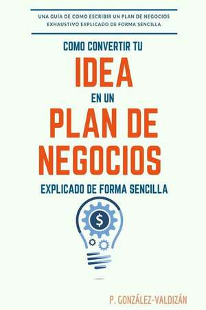 Como Convertir Tu Idea En Un Plan Negocio Explicado de Forma Simple de Gonzalez-Valdizan, P.