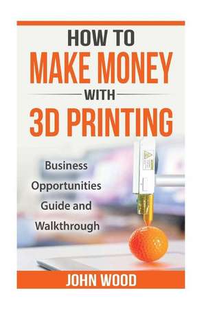 How to Make Money with 3D Printing de John Wood