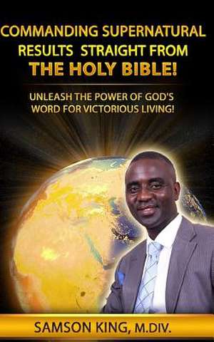 Commanding Supernatural Results Straight from the Holy Bible! de King, Samson