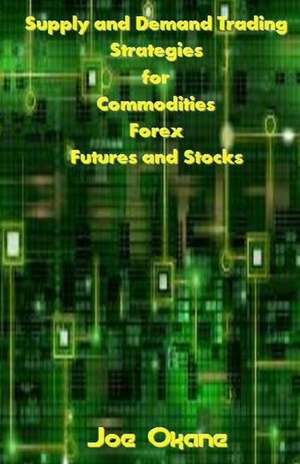 Supply and Demand Trading Strategies for Commodities, Forex, Futures and Stocks de Joe Okane