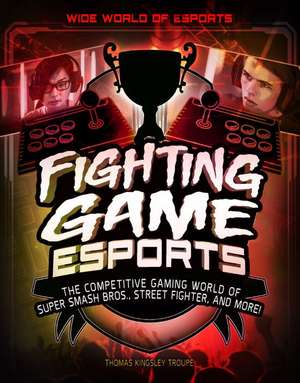 Fighting Game Esports: The Competitive Gaming World of Super Smash Bros., Street Fighter, and More! de Thomas Kingsley Troupe