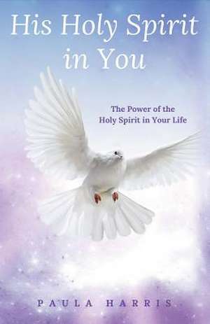 His Holy Spirit in You: The Power of the Holy Spirit in Your Life Volume 1 de Paula Harris