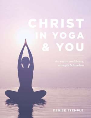 Christ in Yoga & You: The Way to Confidence Strength & Freedom Volume 1 de Denise Stemple