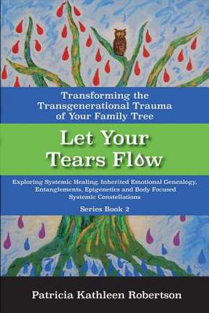 Let Your Tears Flow: Exploring Systemic Healing, Inherited Emotional Genealogy, Entangl de Robertson, Patricia Kathleen