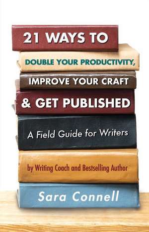 21 Ways to Double Your Productivity, Improve Your Craft & Get Published!: A Field Guide for Writers Volume 1 de Sara Connell