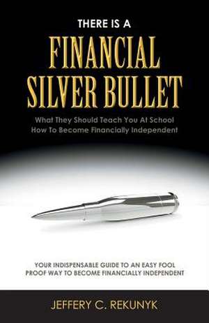 There Is a Financial Silver Bullet: What They Should Teach You at School. How to Become Financially Independent Volume 1 de Jeffery C. Rekunyk