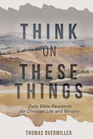 Think on These Things: Daily Bible Devotions for Christian Life and Ministry Volume 1 de Thomas Overmiller