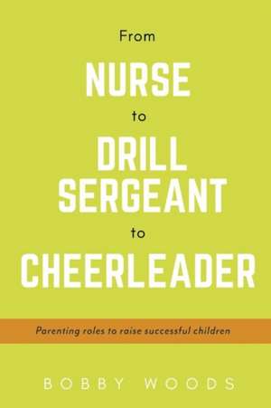 From Nurse to Drill Sergeant to Cheerleader: Parenting Roles to Raise Successful Children Volume 1 de Bobby Woods