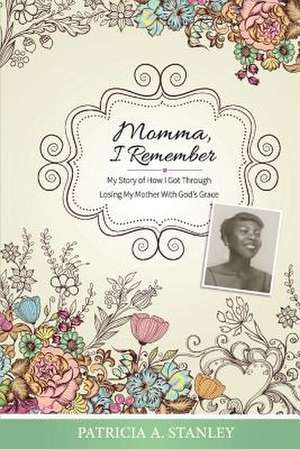 Momma, I Remember: My Story of How I Got Through Losing My Mother with God's Grace Volume 1 de Patricia A. Stanley