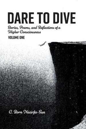 Dare to Dive: Stories, Poems, and Reflections of a Higher Consciousness: Volume Onevolume 1 de C. Born Nacirfa-Sun