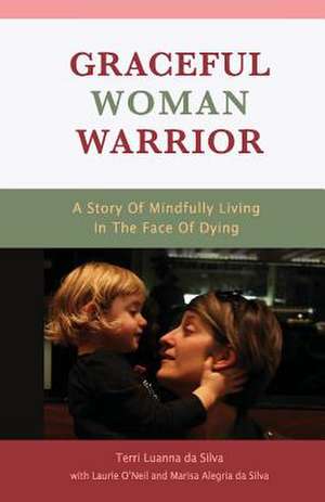 Graceful Woman Warrior: A Story of Mindfully Living in the Face of Dying Volume 1 de Terri Luanna Da Silva