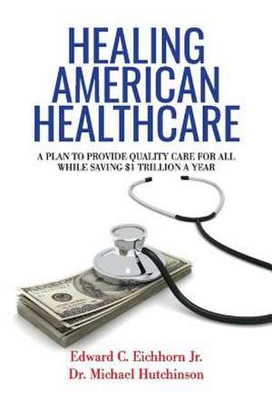 Healing American Healthcare: A Plan to Provide Quality Care for All, While Saving $1 Trillion a Year Volume 1 de Edward C. Eichhorn