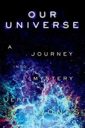 Our Universe a Journey Into Mystery: Volume 1 de Jeff Jones