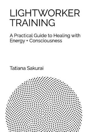 Lightworker Training: A Practical Guide to Healing with Energy and Consciousness Volume 1 de Tatiana Sakurai