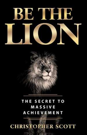 Be the Lion: The Secret to Massive Achievement Volume 1 de Christopher Scott