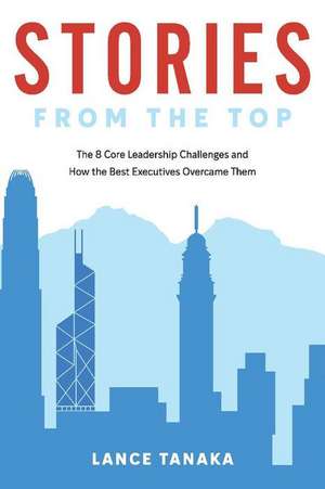 Stories from the Top: The 8 Core Leadership Challenges and How the Best Executives Overcame Them Volume 1 de Lance Tanaka