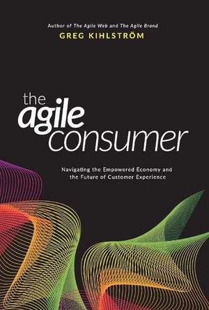 The Agile Consumer: Navigating the Empowered Economy and the Future of Customer Experience Volume 1 de Greg Kihlström