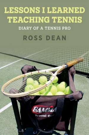 Lessons I Learned Teaching Tennis: Diary of a Tennis Pro Volume 1 de Ross Dean