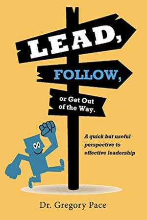 Lead, Follow, or Get Out of the Way: A Quick But Useful Perspective to Effective Leadership Volume 1 de Gregory Pace