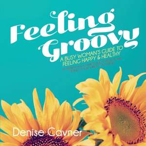 Feeling Groovy: A Busy Woman's Guide to Feeling Happy & Healthy by Creating Safe All Natura Volume 1 de Denise Cavner