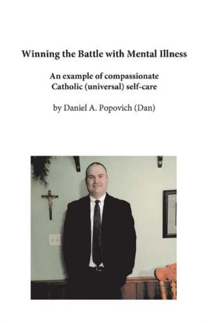 Winning the Battle with Mental Illness: An Example of Compassionate Catholic (Universal) Self-Care de Daniel A. Popovich