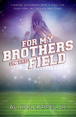 For My Brothers on the Field: Turning Adversity Into a Positive. Together, We Can Do Anything Volume 1 de Al Holzapfel