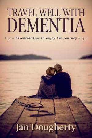 Travel Well with Dementia: Essential Tips to Enjoy the Journey de Jan Dougherty