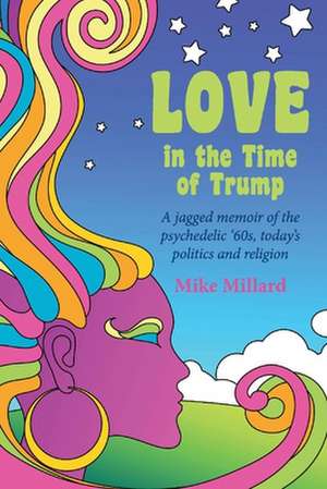 Love in the Time of Trump: A Jagged Memoir of the Psychedelic '60s, Today's Politics and Religion de Mike Millard