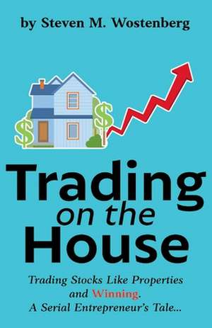 Trading on the House: Trading Stocks Like Properties and Winning! de Steven Wostenberg