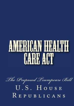 American Health Care Act: The Proposed Trumpcare Bill de U. S. House Republicans