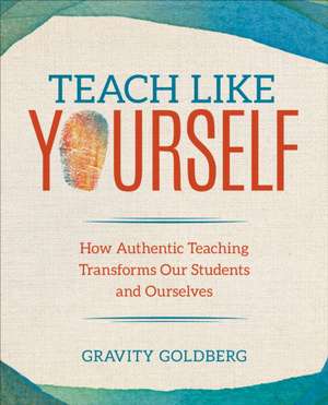 Teach Like Yourself: How Authentic Teaching Transforms Our Students and Ourselves de Gravity Goldberg