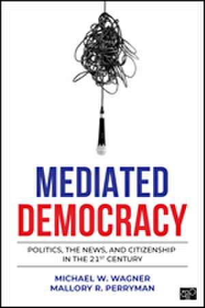 Mediated Democracy: Politics, the News, and Citizenship in the 21st Century de Michael W. Wagner