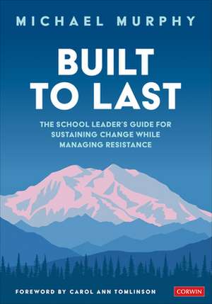 Built to Last: The School Leader's Guide for Sustaining Change While Managing Resistance de Charles Michael Murphy