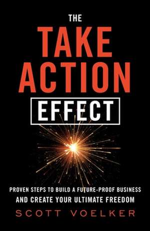 The Take Action Effect: Proven Steps to Build a Future-Proof Business & Create Your Ultimate Freedom de Scott Voelker