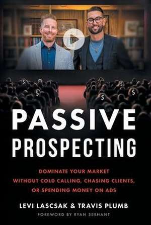 Passive Prospecting: Dominate Your Market without Cold Calling, Chasing Clients, or Spending Money on Ads de Levi Lascsak