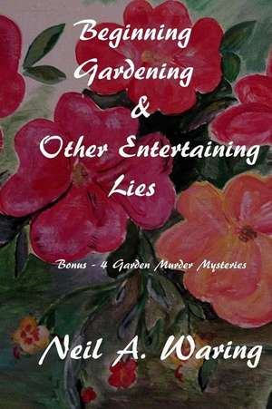 Beginning Gardening & Other Entertaining Lies de Waring, Nel A.