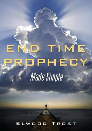 End Time Prophecy Made Simple de Elwood Trost