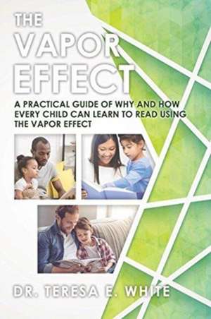 The Vapor Effect A Practical Guide of Why and How Every Child Can Learn to Read Using the Vapor Effect de Teresa E. White