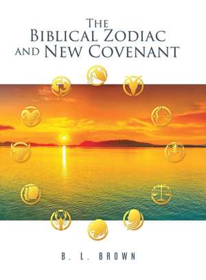 The Biblical Zodiac and New Covenant de B L Brown