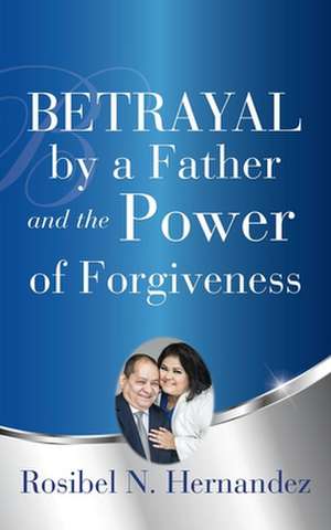 Betrayal by a Father and the Power of Forgiveness de Rosibel N. Hernandez