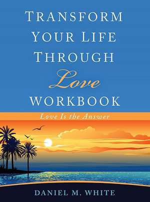 Transform Your Life Through Love Workbook de Daniel M White