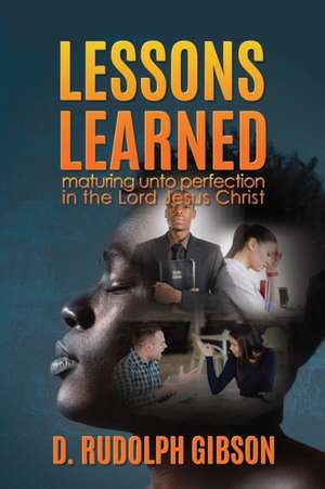 Lessons Learned: ...maturing unto perfection in the Lord Jesus Christ... de D. Rudolph Gibson