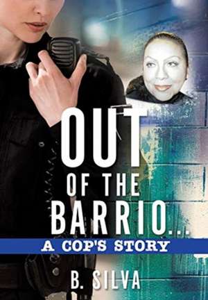 Out of the Barrio. . .A Cop's Story de B. Silva