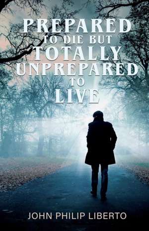 Prepared To Die But Totally Unprepared To Live de John Philip Liberto